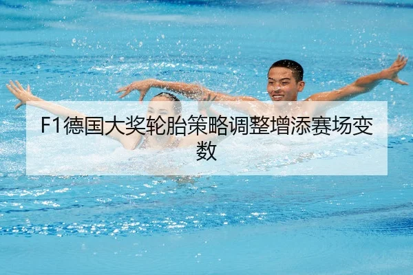F1德国大奖轮胎策略调整增添赛场变数